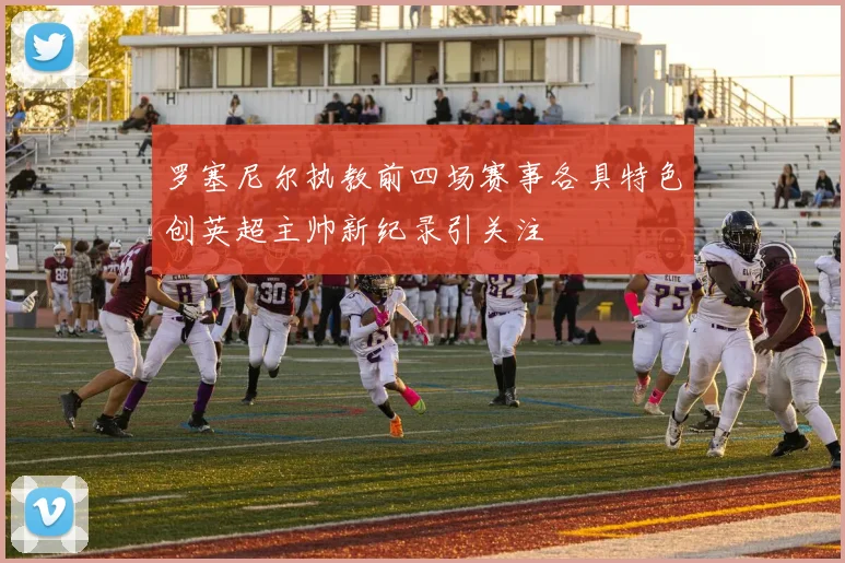 罗塞尼尔执教前四场赛事各具特色创英超主帅新纪录引关注