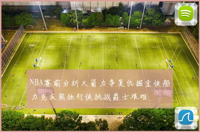 NBA赛前分析火箭力争复仇掘金快船力克灰熊独行侠挑战爵士艰难