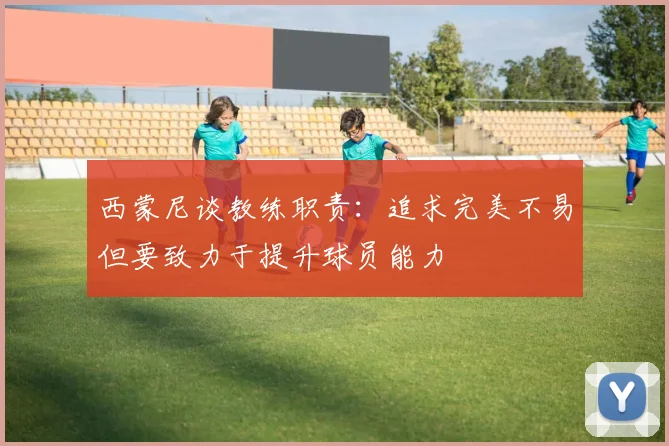 西蒙尼谈教练职责：追求完美不易但要致力于提升球员能力