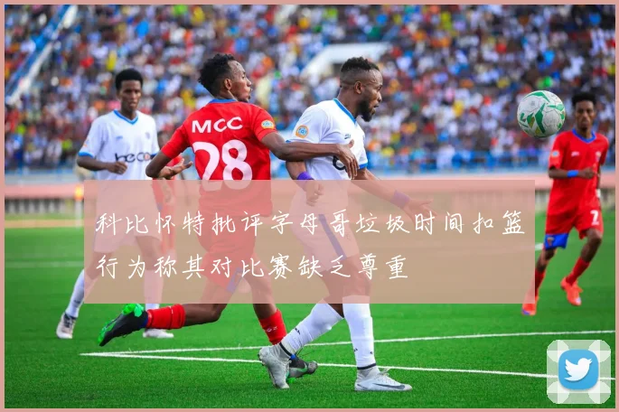 科比怀特批评字母哥垃圾时间扣篮行为称其对比赛缺乏尊重