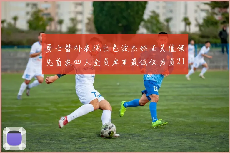 勇士替补表现出色波杰姆正负值领先首发四人全负库里最低仅为负21