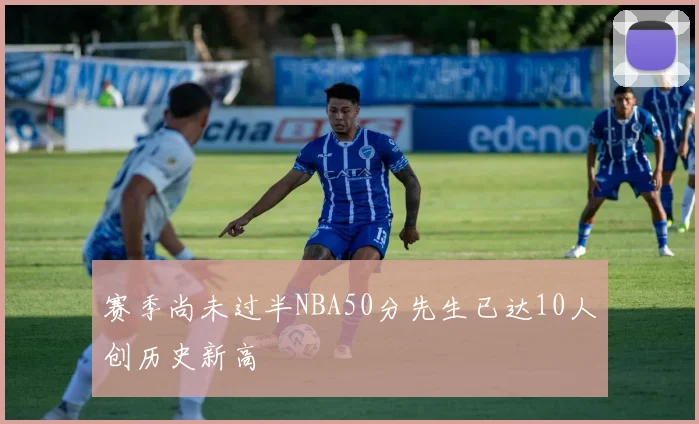 赛季尚未过半NBA50分先生已达10人创历史新高