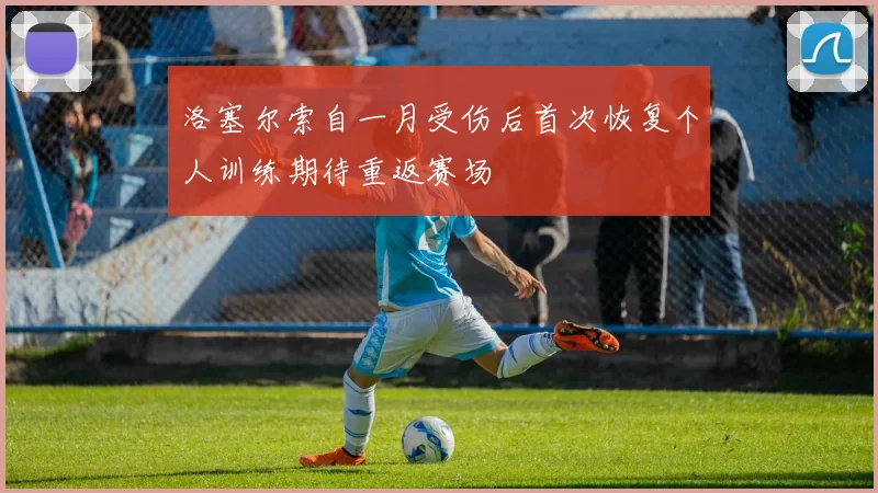 洛塞尔索自一月受伤后首次恢复个人训练期待重返赛场