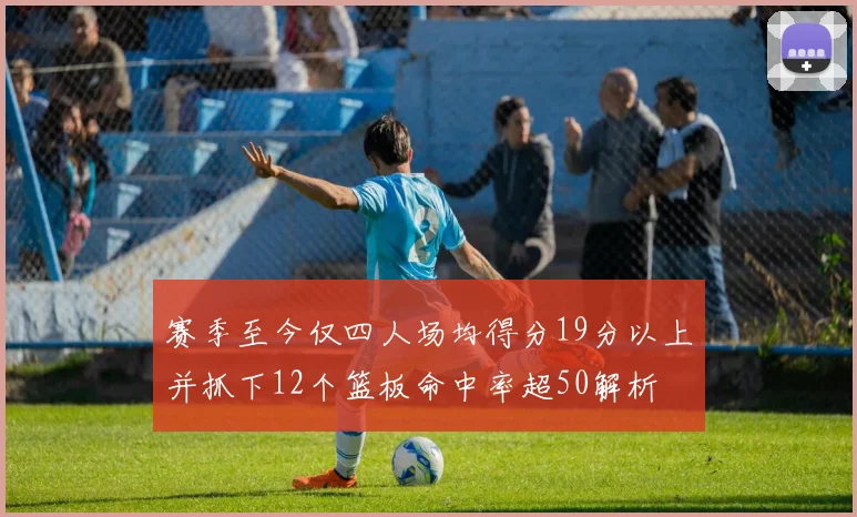 赛季至今仅四人场均得分19分以上并抓下12个篮板命中率超50解析