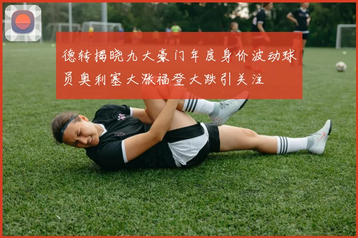 德转揭晓九大豪门年度身价波动球员奥利塞大涨福登大跌引关注