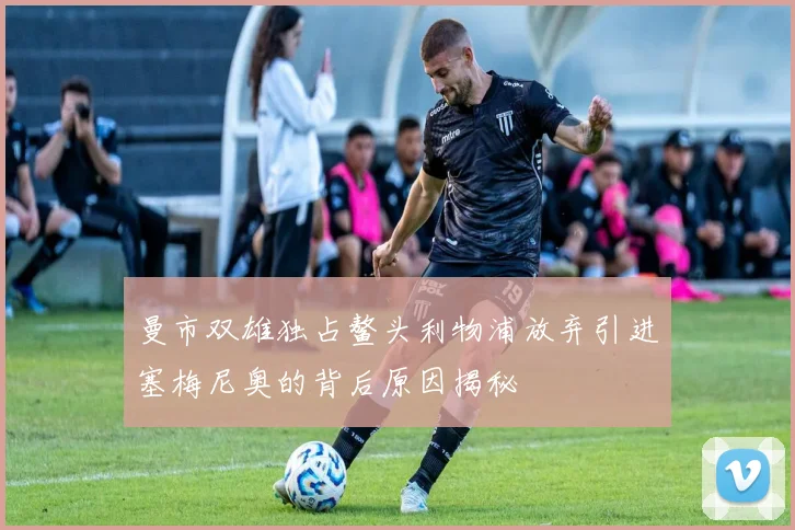 曼市双雄独占鳌头利物浦放弃引进塞梅尼奥的背后原因揭秘