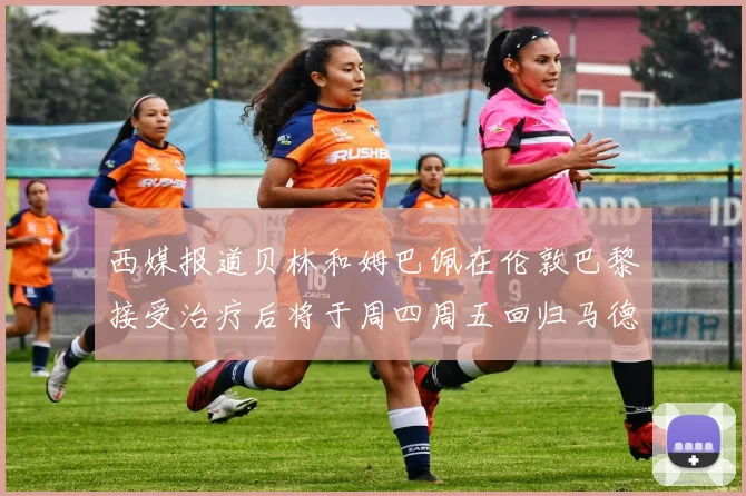 西媒报道贝林和姆巴佩在伦敦巴黎接受治疗后将于周四周五回归马德里