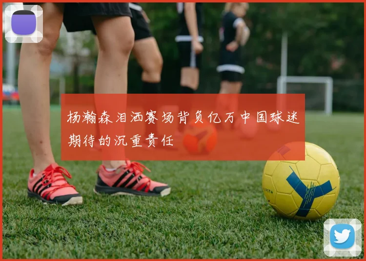 杨瀚森泪洒赛场背负亿万中国球迷期待的沉重责任