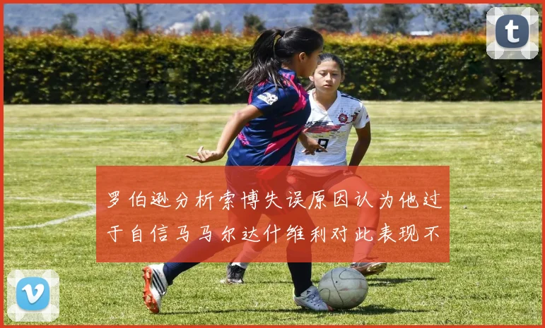 罗伯逊分析索博失误原因认为他过于自信马马尔达什维利对此表现不满