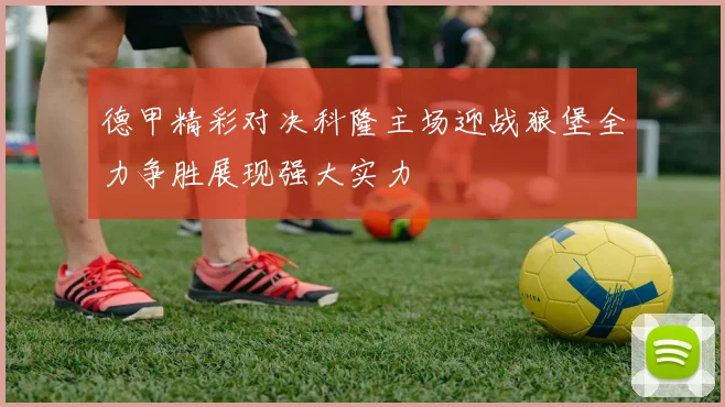 德甲精彩对决科隆主场迎战狼堡全力争胜展现强大实力