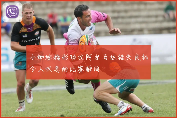 小蜘蛛精彩助攻阿尔马达错失良机令人叹息的比赛瞬间