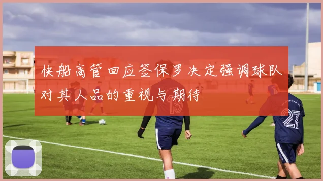 快船高管回应签保罗决定强调球队对其人品的重视与期待