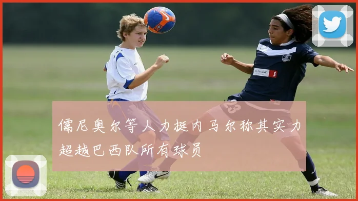 儒尼奥尔等人力挺内马尔称其实力超越巴西队所有球员