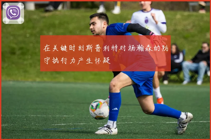 在关键时刻斯普利特对杨瀚森的防守执行力产生怀疑