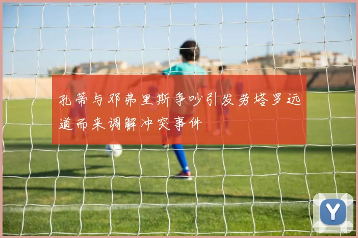 孔蒂与邓弗里斯争吵引发劳塔罗远道而来调解冲突事件