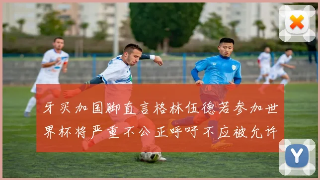 牙买加国脚直言格林伍德若参加世界杯将严重不公正呼吁不应被允许