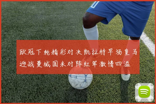 欧冠下轮精彩对决凯拉特早场皇马迎战曼城国米对阵红军激情四溢