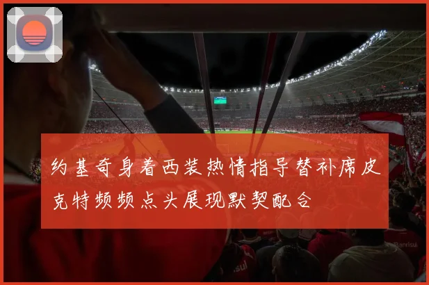 约基奇身着西装热情指导替补席皮克特频频点头展现默契配合