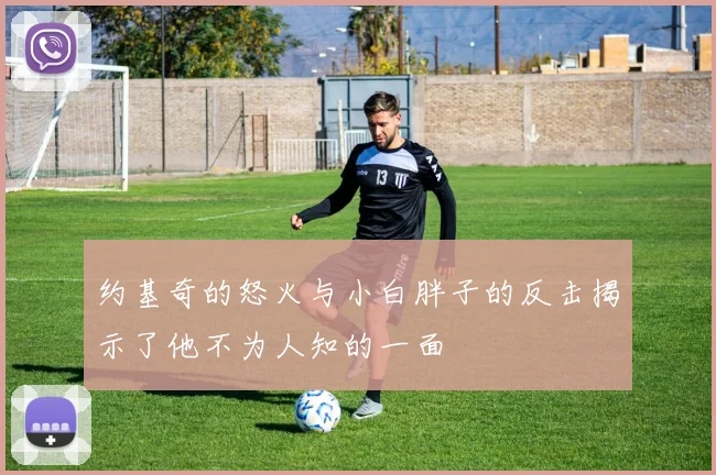 约基奇的怒火与小白胖子的反击揭示了他不为人知的一面