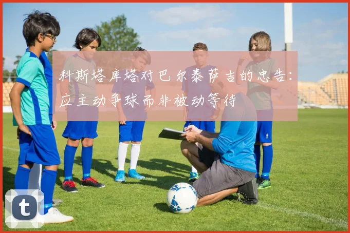 科斯塔库塔对巴尔泰萨吉的忠告：应主动争球而非被动等待