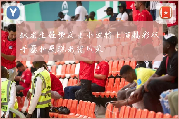 狄龙生强势反击小波特上演精彩双手暴扣展现老将风采