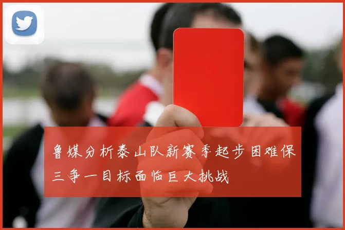 鲁媒分析泰山队新赛季起步困难保三争一目标面临巨大挑战