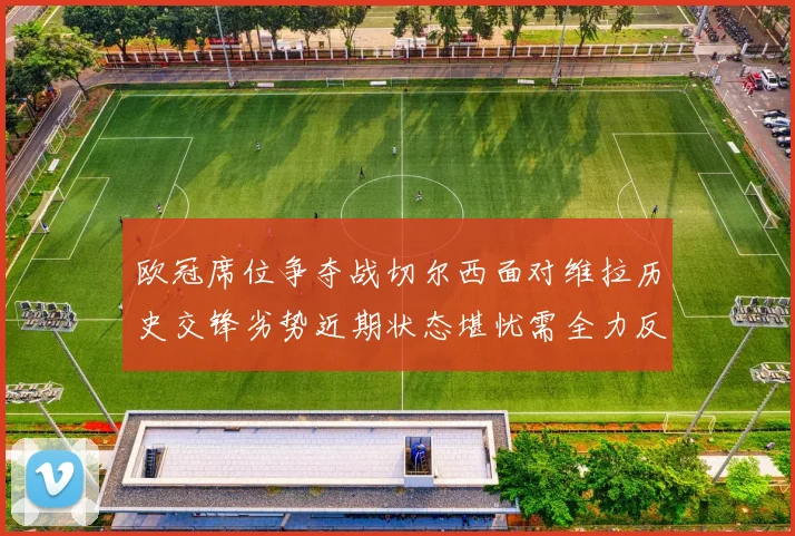 欧冠席位争夺战切尔西面对维拉历史交锋劣势近期状态堪忧需全力反弹