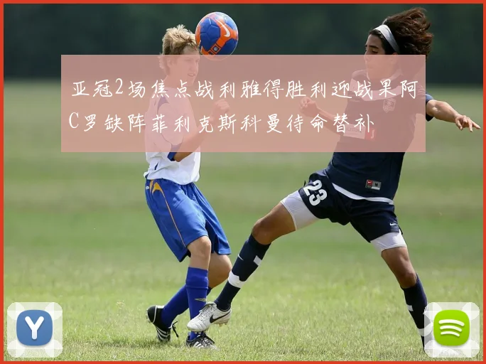 亚冠2场焦点战利雅得胜利迎战果阿C罗缺阵菲利克斯科曼待命替补