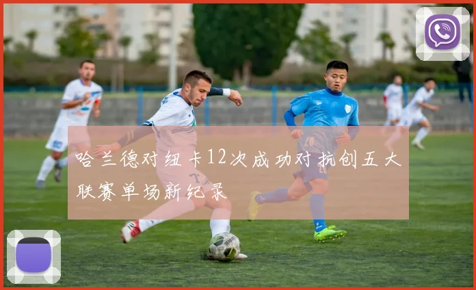 哈兰德对纽卡12次成功对抗创五大联赛单场新纪录