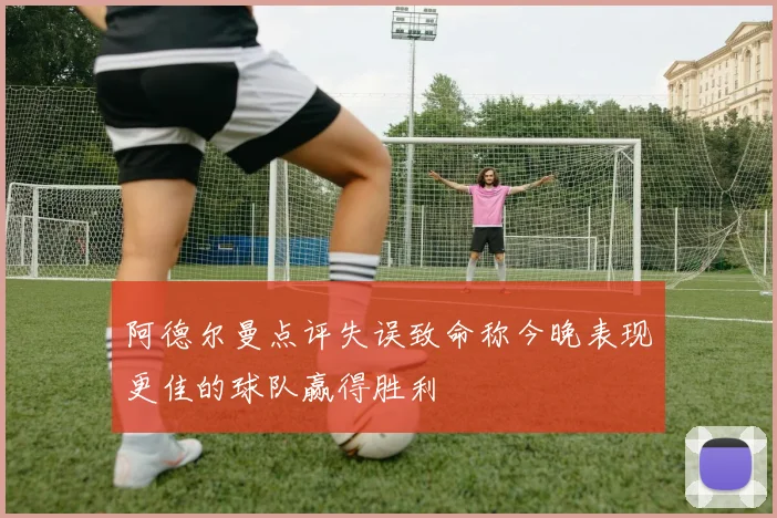 阿德尔曼点评失误致命称今晚表现更佳的球队赢得胜利
