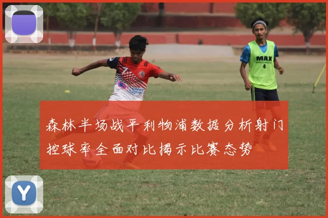 森林半场战平利物浦数据分析射门控球率全面对比揭示比赛态势